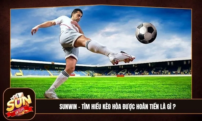 Tìm hiểu kèo hòa được hoàn tiền là gì và những lưu ý khi chơi kèo